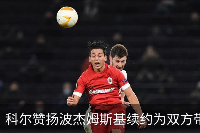 科尔赞扬波杰姆斯基续约为双方带来双赢局面
