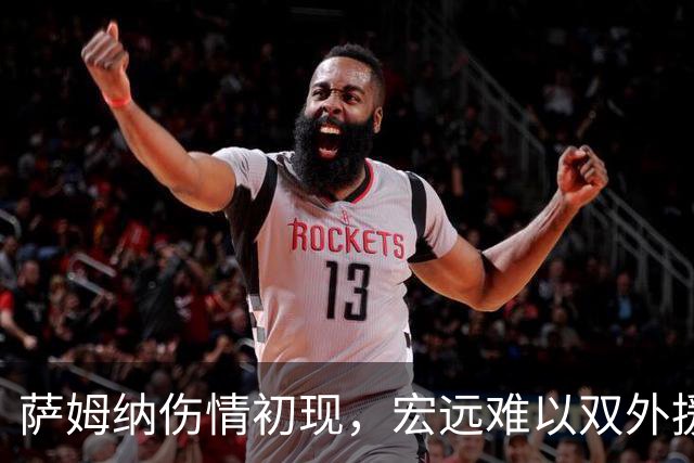 萨姆纳伤情初现，宏远难以双外援应战，陈老板需果断决策！