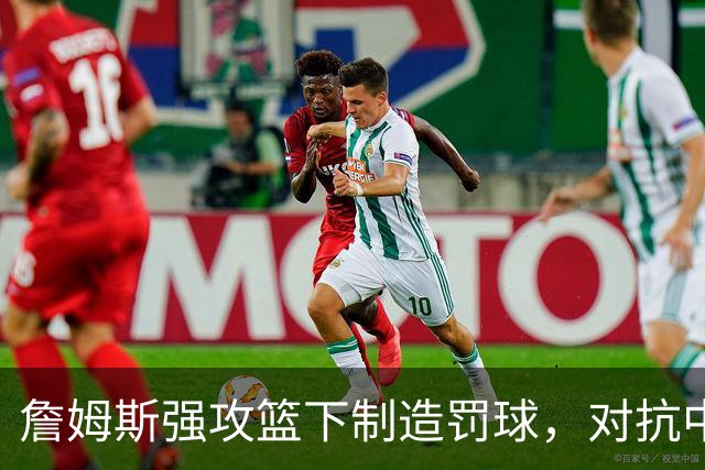 詹姆斯强攻篮下制造罚球，对抗中与米诺特发生冲突