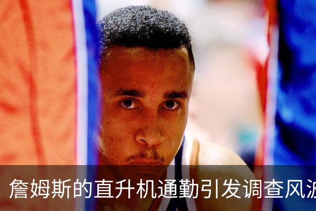 詹姆斯的直升机通勤引发调查风波，NBA老板密切关注